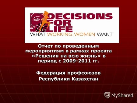 Отчет по проведенным мероприятиям в рамках проекта «Решения на всю жизнь» в период с 2009-2011 гг. Федерация профсоюзов Республики Казахстан.