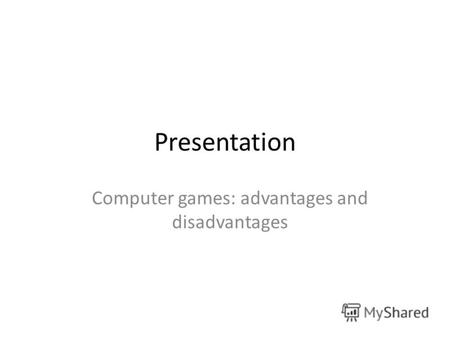 Presentation Computer games: advantages and disadvantages.