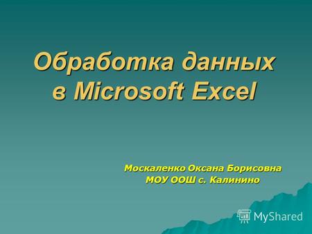 Обработка данных в Microsoft Excel Москаленко Оксана Борисовна МОУ ООШ с. Калинино.