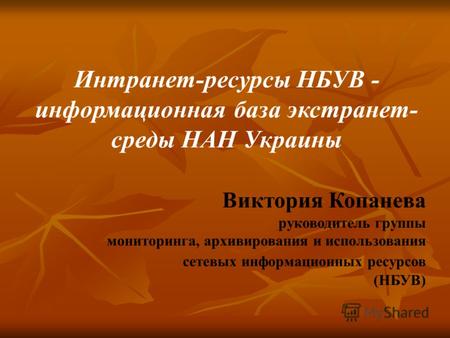 Интранет-ресурсы НБУВ - информационная база экстранет- среды НАН Украины Виктория Копанева руководитель группы мониторинга, архивирования и использования.
