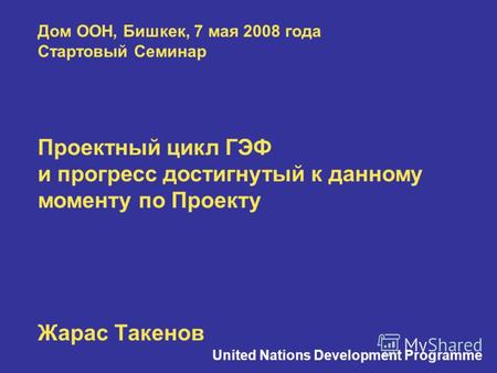 Дом ООН, Бишкек, 7 мая 2008 года Стартовый Семинар Проектный цикл ГЭФ и прогресс достигнутый к данному моменту по Проекту Жарас Такенов United Nations.