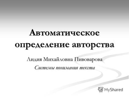 Автоматическое определение авторства Лидия Михайловна Пивоварова Системы понимания текста.