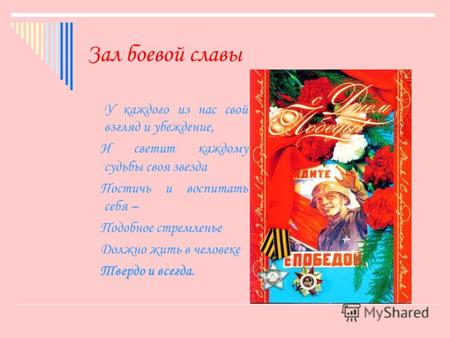 Зал боевой славы У каждого из нас свой взгляд и убеждение, И светит каждому судьбы своя звезда Постичь и воспитать себя – Подобное стремленье Должно жить.
