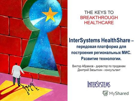 THE KEYS TO BREAKTHROUGH HEALTHCARE InterSystems HealthShare – передовая платформа для построения региональных МИС. Развитие технологии. Виктор Абрамов.