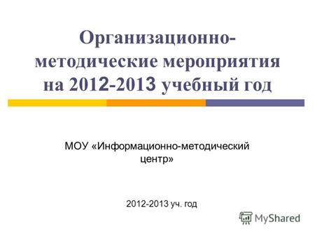 Организационно- методические мероприятия на 201 2 -201 3 учебный год МОУ «Информационно-методический центр» 2012-2013 уч. год.