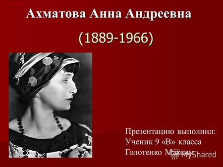 (1889-1966) Ахматова Анна Андреевна Ахматова Анна Андреевна Презентацию выполнил: Ученик 9 «В» класса Голотенко Максим.
