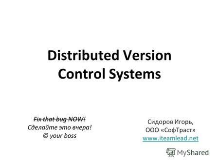 Distributed Version Control Systems Fix that bug NOW! Сделайте это вчера! © your boss Сидоров Игорь, ООО «Соф Траст» www.iteamlead.net.