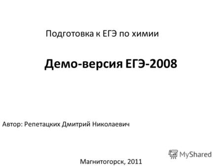 Подготовка к ЕГЭ по химии Демо-версия ЕГЭ-2008 Автор: Репетацких Дмитрий Николаевич Магнитогорск, 2011.
