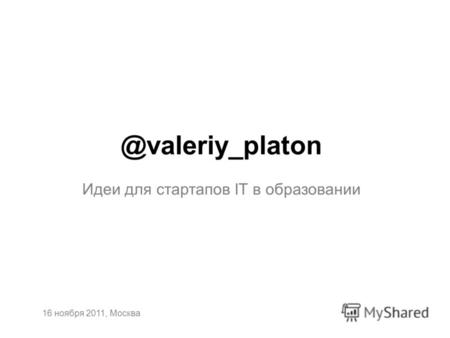 @valeriy_platon Идеи для стартапов IT в образовании 16 ноября 2011, Москва.