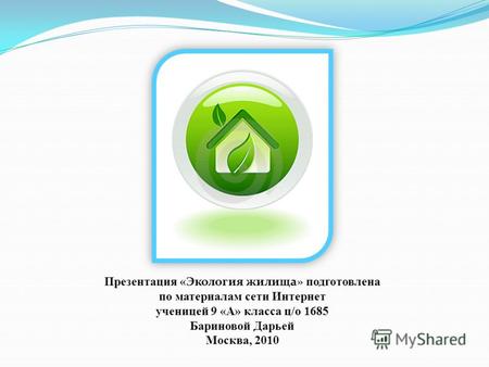 Презентация « Экология жилища» подготовлена по материалам сети Интернет ученицей 9 «А» класса ц/о 1685 Бариновой Дарьей Москва, 2010.