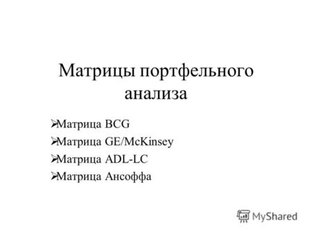 Матрицы портфельного анализа Матрица BCG Матрица GE/McKinsey Матрица ADL-LC Матрица Ансоффа.