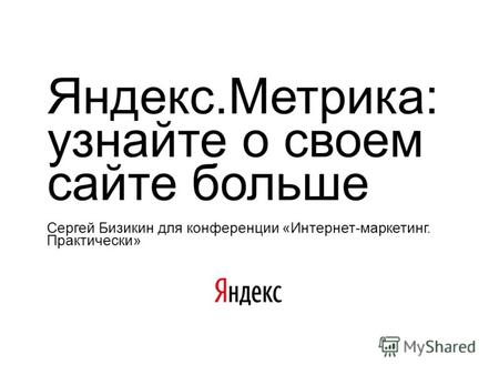 Яндекс.Метрика: узнайте о своем сайте больше Сергей Бизикин для конференции «Интернет-маркетинг. Практически»