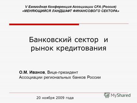 Банковский сектор и рынок кредитования 20 ноября 2009 года О.М. Иванов, Вице-президент Ассоциации региональных банков России V Ежегодная Конференция Ассоциации.