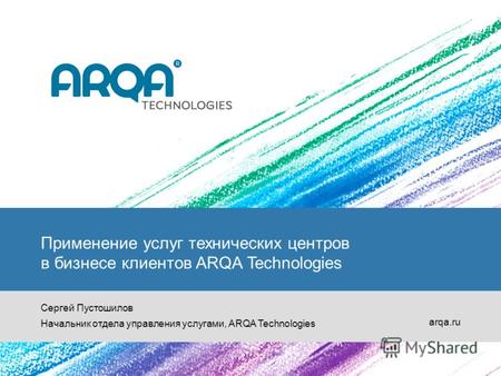 Применение услуг технических центров в бизнесе клиентов ARQA Technologies Сергей Пустошилов Начальник отдела управления услугами, ARQA Technologies arqa.ru.