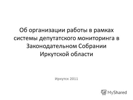 Об организации работы в рамках системы депутатского мониторинга в Законодательном Собрании Иркутской области Иркутск 2011.