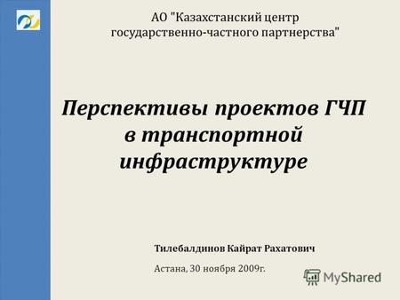 Перспективы проектов ГЧП в транспортной инфраструктуре АО  Казахстанский центр государственно - частного партнерства  Астана, 30 ноября 2009г. Тилебалдинов.