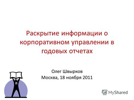 Раскрытие информации о корпоративном управлении в годовых отчетах Олег Швырков Москва, 18 ноября 2011.