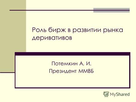 Роль бирж в развитии рынка деривативов Потемкин А. И. Президент ММВБ.