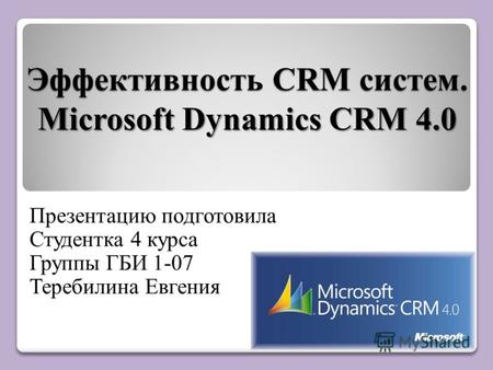 Эффективность CRM систем. Microsoft Dynamics CRM 4.0 Презентацию подготовила Студентка 4 курса Группы ГБИ 1-07 Теребилина Евгения.
