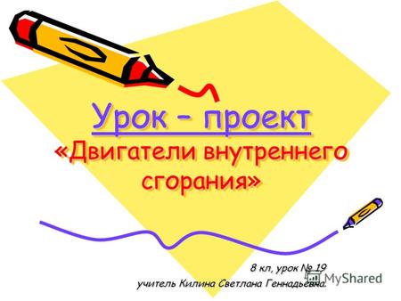 Урок – проект «Двигатели внутреннего сгорания» 8 кл, урок 19 8 кл, урок 19 учитель Килина Светлана Геннадьевна. учитель Килина Светлана Геннадьевна.