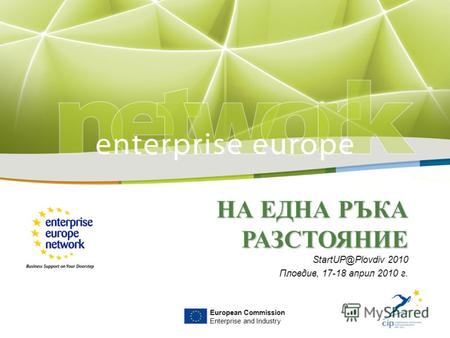НА ЕДНА РЪКА РАЗСТОЯНИЕ StartUP@Plovdiv 2010 Пловдив, 17-18 април 2010 г. European Commission Enterprise and Industry.