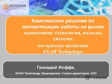 Комплексное решение по автоматизации работы на рынке деривативов: технологии, подходы, системы (на примере продуктов EGAR Technology) Геннадий Иоффе, EGAR.