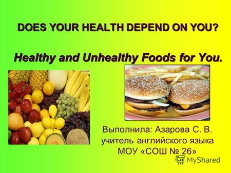 DOES YOUR HEALTH DEPEND ON YOU? Healthy and Unhealthy Foods for You. Выполнила: Азарова С. В. учитель английского языка МОУ «СОШ 26»