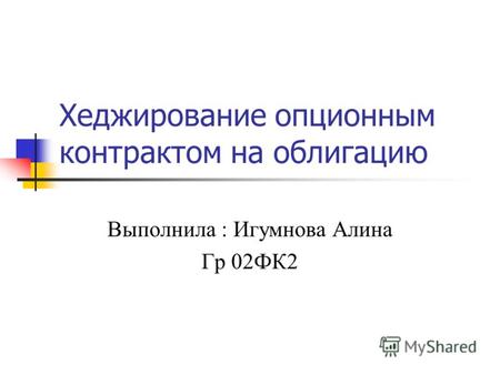Хеджирование опционным контрактом на облигацию Выполнила : Игумнова Алина Гр 02ФК2.