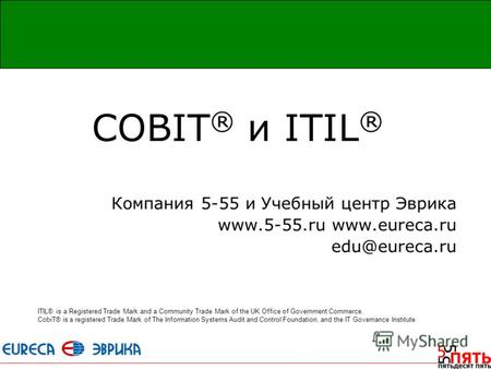 СOBIT ® и ITIL ® Компания 5-55 и Учебный центр Эврика www.5-55.ru www.eureca.ru edu@eureca.ru ITIL® is a Registered Trade Mark and a Community Trade Mark.