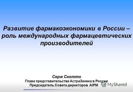Серж Скотто Глава представительства АстраЗенека в России Председатель Совета директоров AIPM Развитие фармакоэкономики в России – роль международных фармацевтических.