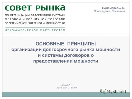 АБАКАН февраль 2010 ОСНОВНЫЕ ПРИНЦИПЫ организации долгосрочного рынка мощности и системы договоров о предоставлении мощности Пономарев Д.В. Председатель.