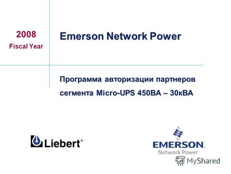 Программа авторизации партнеров сегмента Micro-UPS 450ВА – 30кВА 2008 Fiscal Year Emerson Network Power.