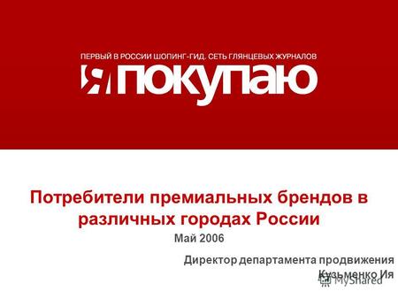 Потребители премиальных брендов в различных городах России Май 2006 Директор департамента продвижения Кузьменко Ия.