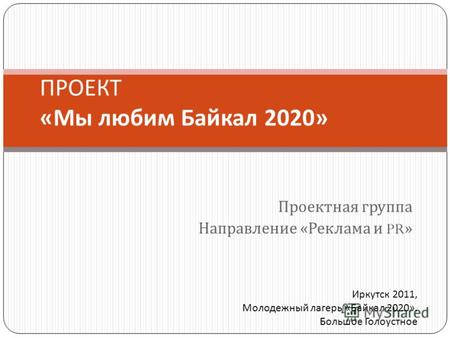 Проектная группа Направление « Реклама и PR» ПРОЕКТ « Мы любим Байкал 2020» Иркутск 2011, Молодежный лагерь «Байкал 2020». Большое Голоустное.