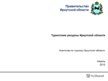 Правительство Иркутской области Туристские ресурсы Иркутской области Апрель 2010 Агентство по туризму Иркутской области.