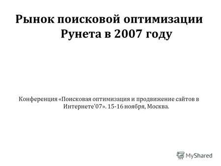 Рынок поисковой оптимизации Рунета в 2007 году Конференция «Поисковая оптимизация и продвижение сайтов в Интернете'07». 15-16 ноября, Москва.