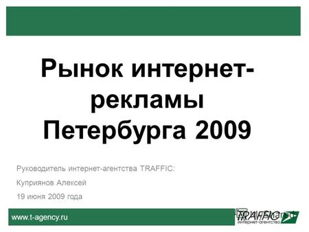 Www.t-agency.ru Руководитель интернет-агентства TRAFFIC: Куприянов Алексей 19 июня 2009 года Рынок интернет- рекламы Петербурга 2009.