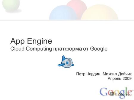 App Engine Cloud Computing платформа от Google Петр Чардин, Михаил Дайчик Апрель 2009.