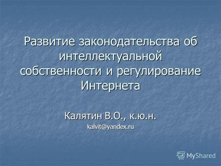 Развитие законодательства об интеллектуальной собственности и регулирование Интернета Калятин В.О., к.ю.н. kalvit@yandex.ru.