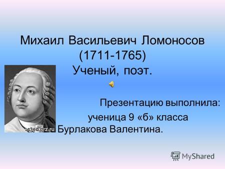 Михаил Васильевич Ломоносов (1711-1765) Ученый, поэт. Презентацию выполнила: ученица 9 «б» класса Бурлакова Валентина.
