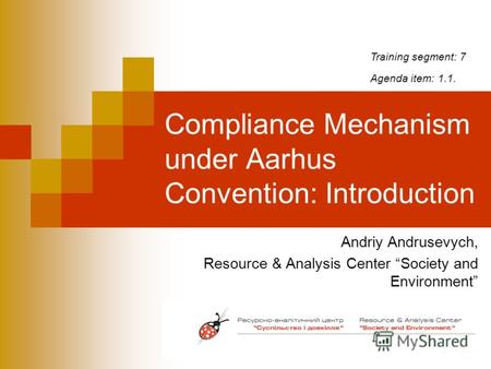 Compliance Mechanism under Aarhus Convention: Introduction Andriy Andrusevych, Resource & Analysis Center Society and Environment Training segment: 7 Agenda.