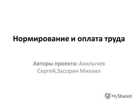 Нормирование и оплата труда Авторы проекта: Акилычев Сергей,Засорин Михаил.