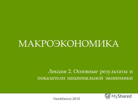 МАКРОЭКОНОМИКА Челябинск 2010 Лекция 2. Основные результаты и показатели национальной экономики.