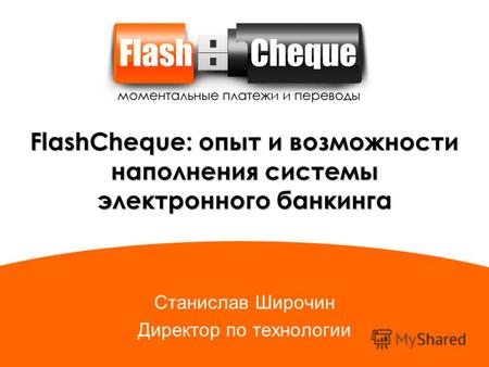 FlashCheque: опыт и возможности наполнения системы электронного банкинга Станислав Широчин Директор по технологии.