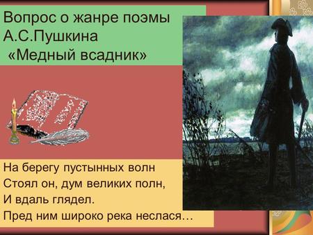 Вопрос о жанре поэмы А.С.Пушкина «Медный всадник» На берегу пустынных волн Стоял он, дум великих полн, И вдаль глядел. Пред ним широко река неслася…