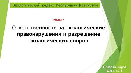 Экологический кодекс Республики Казахстан Раздел 9 Ответственность за экологические правонарушения и разрешение экологических споров Оразова Лаура МНЭ-16-1.