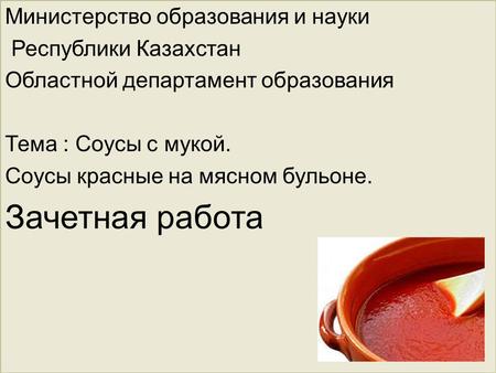 Министерство образования и науки Республики Казахстан Областной департамент образования Тема : Соусы с мукой. Соусы красные на мясном бульоне. Зачетная.