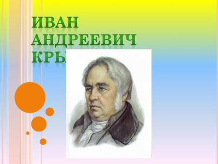 Крылов Иван Андреевич родился в Москве 13 февраля 1769 г. Умер 21 ноября 1844 г. в Санкт- Петербурге. Родился в семье бедного армейского капитана, получившего.