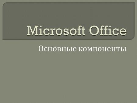Основные компоненты. Microsoft Office Текстовый процессор MS Word Табличный процессор MS Excel СУБД MS Access Презентация PowerPoint.