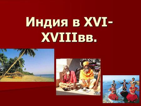 Индия в XVI- XVIIIвв.. «Жемчужина» Азии (конец XVв): - тонкие хлопчатобумажные ткани,щёлк, парча; - прянности; - ювелирные украшения